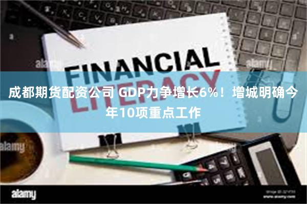 成都期货配资公司 GDP力争增长6%！增城明确今年10项重点工作