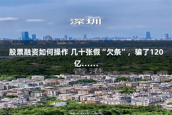 股票融资如何操作 几十张假“欠条”，骗了120亿……
