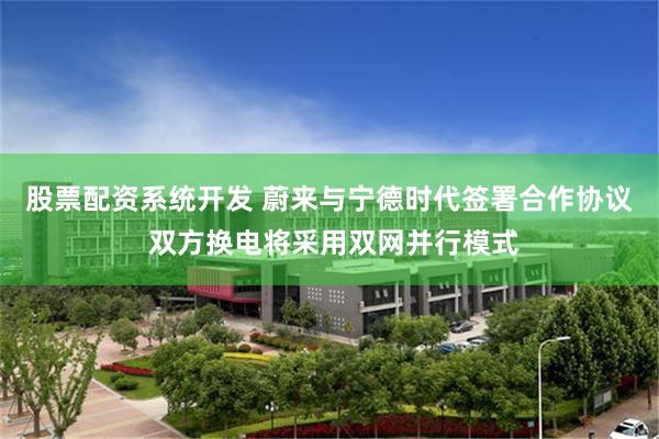 股票配资系统开发 蔚来与宁德时代签署合作协议 双方换电将采用双网并行模式