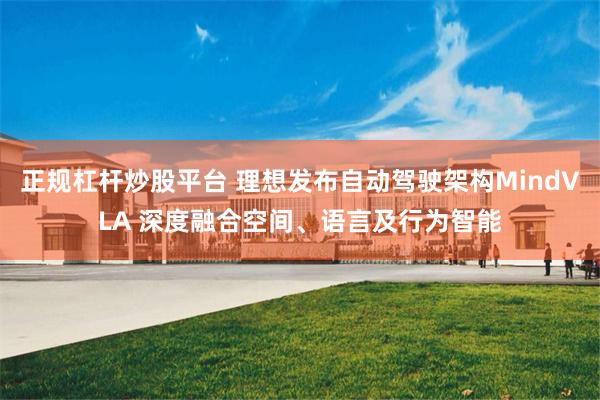 正规杠杆炒股平台 理想发布自动驾驶架构MindVLA 深度融合空间、语言及行为智能