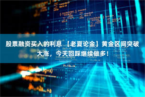 股票融资买入的利息 【老夏论金】黄金区间突破大涨，今天回踩继续做多！