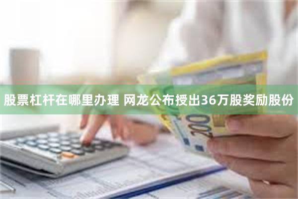 股票杠杆在哪里办理 网龙公布授出36万股奖励股份
