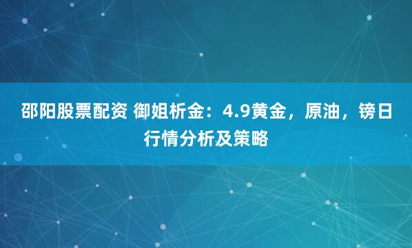 邵阳股票配资 御姐析金：4.9黄金，原油，镑日行情分析及策略