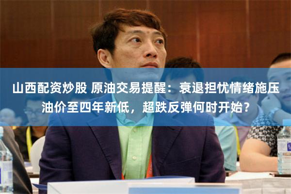 山西配资炒股 原油交易提醒：衰退担忧情绪施压油价至四年新低，超跌反弹何时开始？