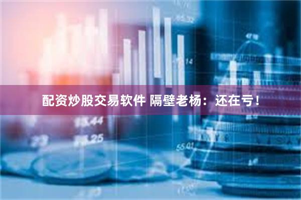 配资炒股交易软件 隔壁老杨：还在亏！