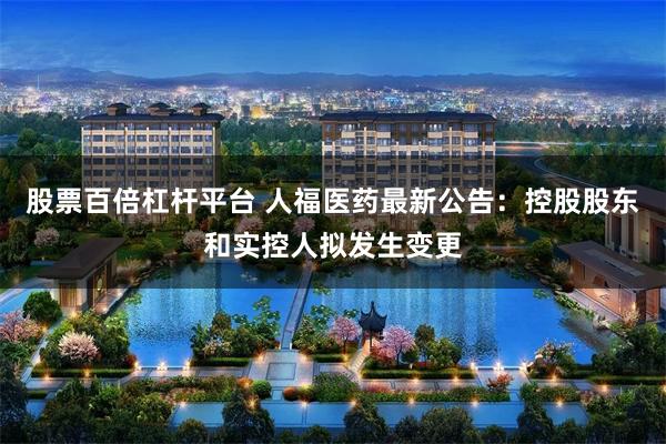 股票百倍杠杆平台 人福医药最新公告：控股股东和实控人拟发生变更