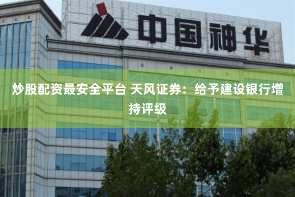 炒股配资最安全平台 天风证券：给予建设银行增持评级