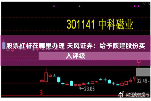 股票杠杆在哪里办理 天风证券：给予陕建股份买入评级