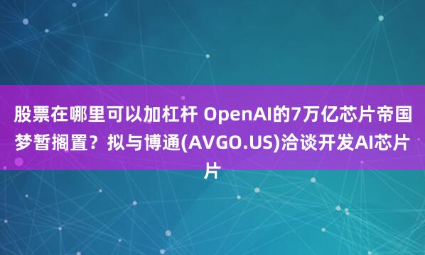 股票在哪里可以加杠杆 OpenAI的7万亿芯片帝国梦暂搁置？拟与博通(AVGO.US)洽谈开发AI芯片