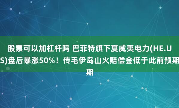 股票可以加杠杆吗 巴菲特旗下夏威夷电力(HE.US)盘后暴涨50%！传毛伊岛山火赔偿金低于此前预期
