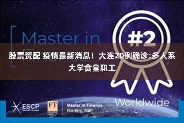 股票资配 疫情最新消息！大连20例确诊:多人系大学食堂职工
