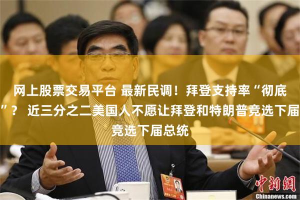 网上股票交易平台 最新民调！拜登支持率“彻底崩溃”？ 近三分之二美国人不愿让拜登和特朗普竞选下届总统