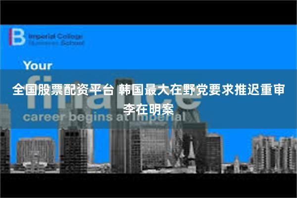 全国股票配资平台 韩国最大在野党要求推迟重审李在明案