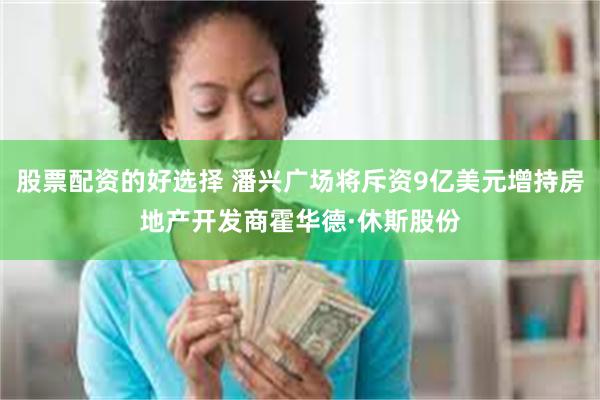 股票配资的好选择 潘兴广场将斥资9亿美元增持房地产开发商霍华德·休斯股份