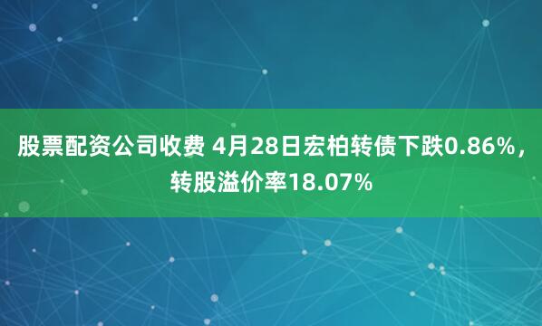 股票配资公司收费 4月28日宏柏转债下跌0.86%，转股溢价率18.07%