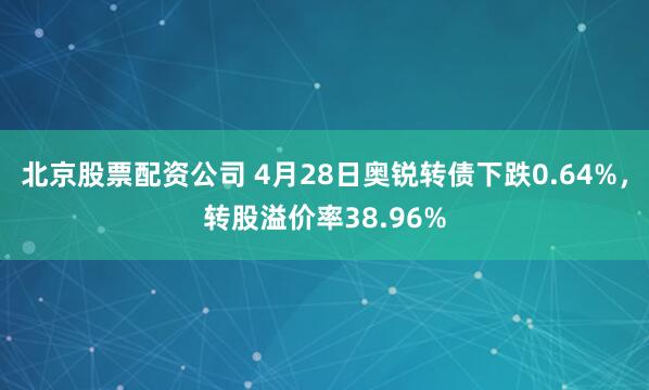 北京股票配资公司 4月28日奥锐转债下跌0.64%，转股溢价率38.96%
