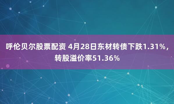 呼伦贝尔股票配资 4月28日东材转债下跌1.31%，转股溢价率51.36%