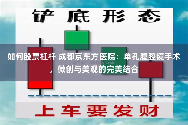 如何股票杠杆 成都京东方医院：单孔腹腔镜手术，微创与美观的完美结合