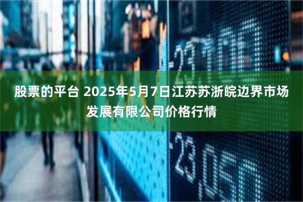 股票的平台 2025年5月7日江苏苏浙皖边界市场发展有限公司价格行情