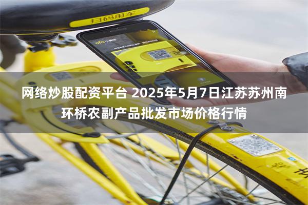 网络炒股配资平台 2025年5月7日江苏苏州南环桥农副产品批发市场价格行情