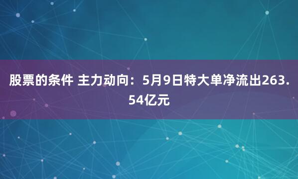 股票的条件 主力动向：5月9日特大单净流出263.54亿元