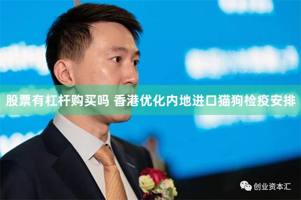 股票有杠杆购买吗 香港优化内地进口猫狗检疫安排