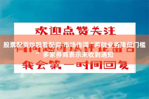 股票配资炒股看配资 市场传闻“两融业务降低门槛” 多家券商表示未收到通知