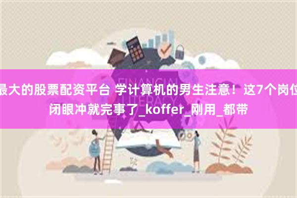 最大的股票配资平台 学计算机的男生注意！这7个岗位闭眼冲就完事了_koffer_刚用_都带
