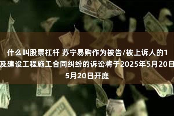 什么叫股票杠杆 苏宁易购作为被告/被上诉人的1起涉及建设工程施工合同纠纷的诉讼将于2025年5月20日开庭