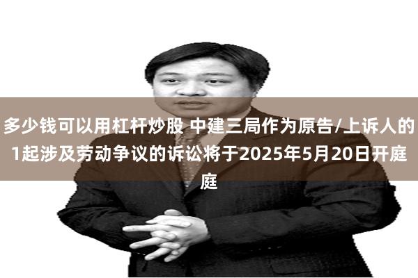 多少钱可以用杠杆炒股 中建三局作为原告/上诉人的1起涉及劳动争议的诉讼将于2025年5月20日开庭