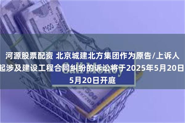 河源股票配资 北京城建北方集团作为原告/上诉人的1起涉及建设工程合同纠纷的诉讼将于2025年5月20日开庭