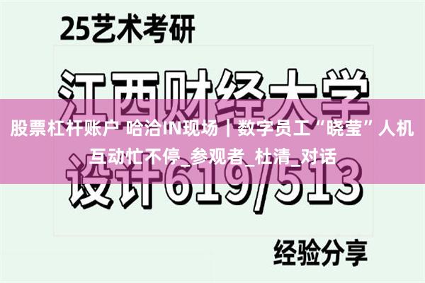 股票杠杆账户 哈洽IN现场｜数字员工“晓莹”人机互动忙不停_参观者_杜清_对话