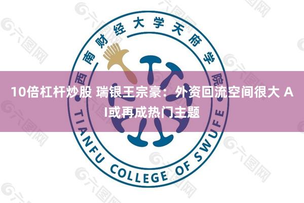 10倍杠杆炒股 瑞银王宗豪：外资回流空间很大 AI或再成热门主题
