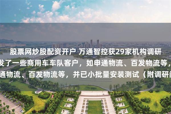 股票网炒股配资开户 万通智控获29家机构调研：公司国内也已成功开发了一些商用车车队客户，如申通物流、百发物流等，并已小批量安装测试（附调研问答）
