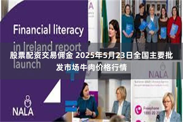 股票配资交易佣金 2025年5月23日全国主要批发市场牛肉价格行情