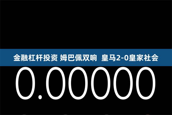 金融杠杆投资 姆巴佩双响  皇马2-0皇家社会