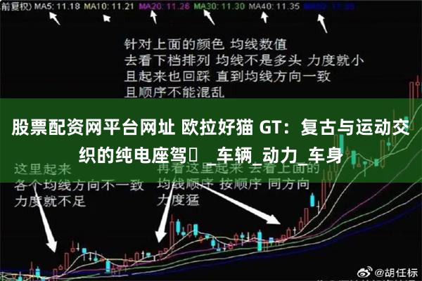 股票配资网平台网址 欧拉好猫 GT：复古与运动交织的纯电座驾​_车辆_动力_车身