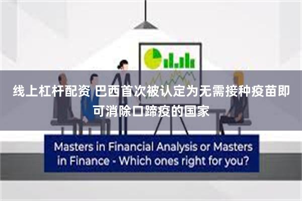 线上杠杆配资 巴西首次被认定为无需接种疫苗即可消除口蹄疫的国家