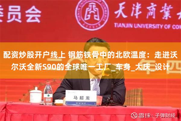 配资炒股开户线上 钢筋铁骨中的北欧温度：走进沃尔沃全新S90的全球唯一工厂_车身_大庆_设计