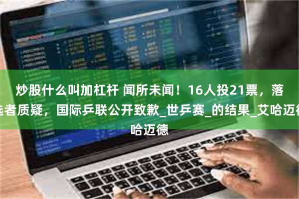 炒股什么叫加杠杆 闻所未闻！16人投21票，落选者质疑，国际乒联公开致歉_世乒赛_的结果_艾哈迈德