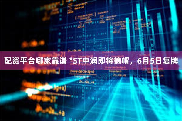 配资平台哪家靠谱 *ST中润即将摘帽，6月5日复牌