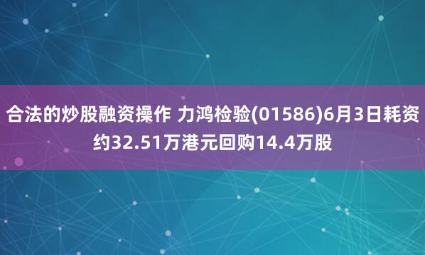合法的炒股融资操作 力鸿检验(01586)6月3日耗资约32.51万港元回购14.4万股