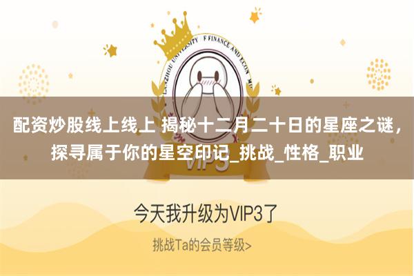 配资炒股线上线上 揭秘十二月二十日的星座之谜，探寻属于你的星空印记_挑战_性格_职业