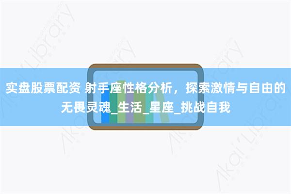 实盘股票配资 射手座性格分析，探索激情与自由的无畏灵魂_生活_星座_挑战自我