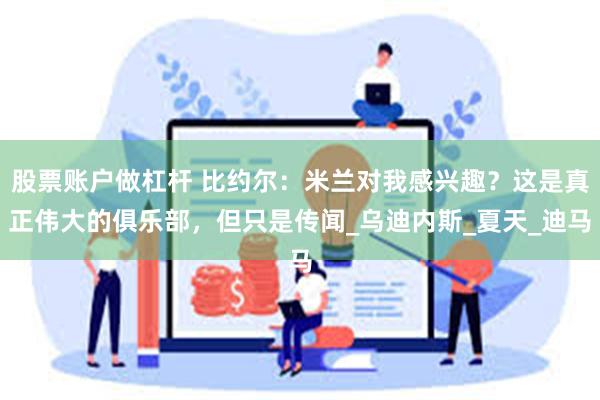 股票账户做杠杆 比约尔：米兰对我感兴趣？这是真正伟大的俱乐部，但只是传闻_乌迪内斯_夏天_迪马
