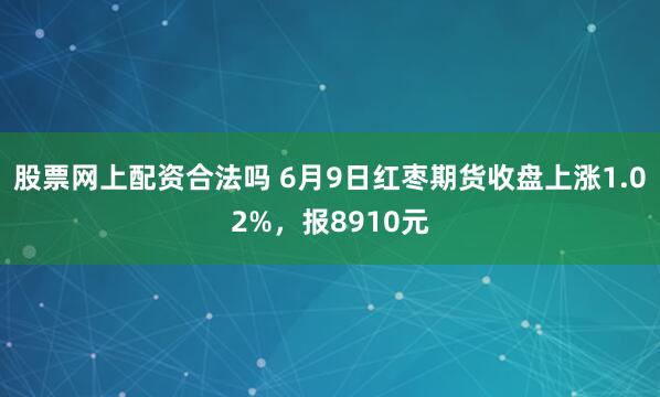 股票网上配资合法吗 6月9日红枣期货收盘上涨1.02%，报8910元