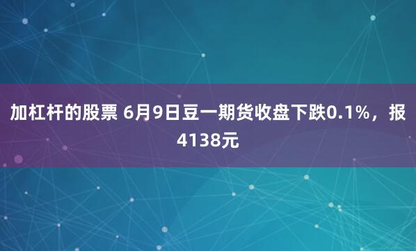加杠杆的股票 6月9日豆一期货收盘下跌0.1%，报4138元