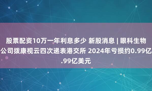 股票配资10万一年利息多少 新股消息 | 眼科生物科技公司拨康视云四次递表港交所 2024年亏损约0.99亿美元