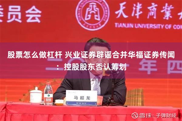 股票怎么做杠杆 兴业证券辟谣合并华福证券传闻：控股股东否认筹划