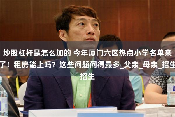 炒股杠杆是怎么加的 今年厦门六区热点小学名单来了！租房能上吗？这些问题问得最多_父亲_母亲_招生